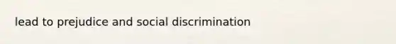 lead to prejudice and social discrimination