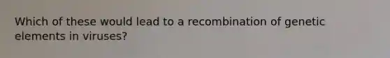 Which of these would lead to a recombination of genetic elements in viruses?