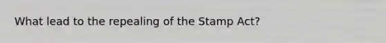 What lead to the repealing of the Stamp Act?