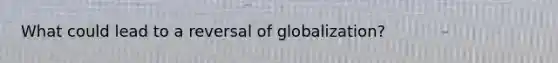 What could lead to a reversal of globalization?