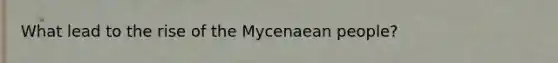 What lead to the rise of the Mycenaean people?