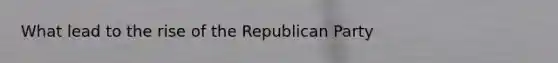 What lead to the rise of the Republican Party