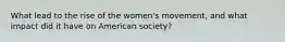 What lead to the rise of the women's movement, and what impact did it have on American society?