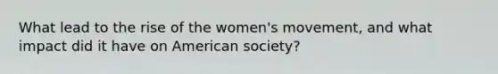 What lead to the rise of the women's movement, and what impact did it have on American society?