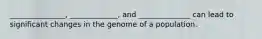 _______________, _____________, and ______________ can lead to significant changes in the genome of a population.