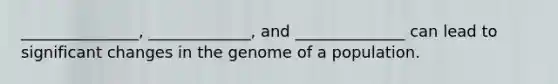 _______________, _____________, and ______________ can lead to significant changes in the genome of a population.