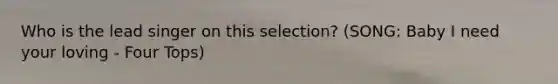 Who is the lead singer on this selection? (SONG: Baby I need your loving - Four Tops)