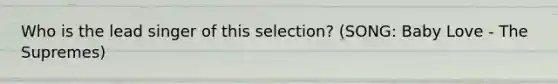 Who is the lead singer of this selection? (SONG: Baby Love - The Supremes)