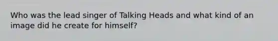 Who was the lead singer of Talking Heads and what kind of an image did he create for himself?