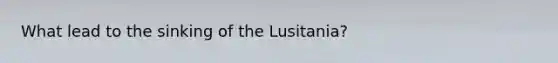 What lead to the sinking of the Lusitania?