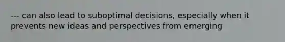 --- can also lead to suboptimal decisions, especially when it prevents new ideas and perspectives from emerging