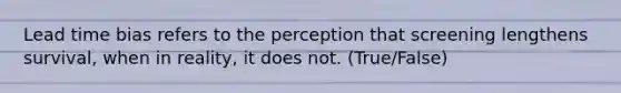 Lead time bias refers to the perception that screening lengthens survival, when in reality, it does not. (True/False)