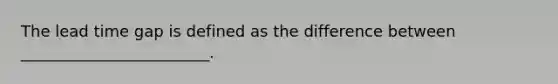 The lead time gap is defined as the difference between ________________________.