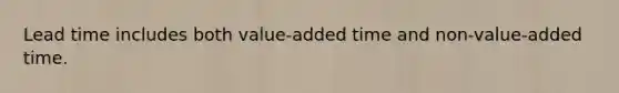 Lead time includes both value-added time and non-value-added time.