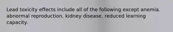 Lead toxicity effects include all of the following except anemia. abnormal reproduction. kidney disease. reduced learning capacity.