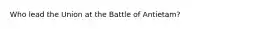 Who lead the Union at the Battle of Antietam?