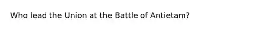 Who lead the Union at the Battle of Antietam?