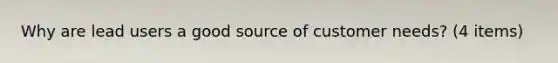 Why are lead users a good source of customer needs? (4 items)