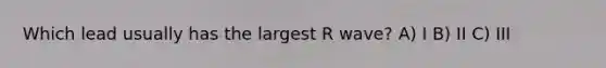 Which lead usually has the largest R wave? A) I B) II C) III