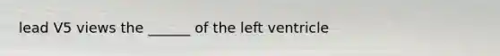 lead V5 views the ______ of the left ventricle