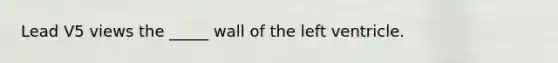 Lead V5 views the _____ wall of the left ventricle.