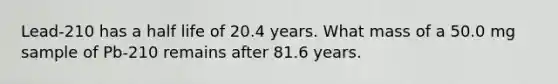 Lead-210 has a half life of 20.4 years. What mass of a 50.0 mg sample of Pb-210 remains after 81.6 years.