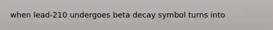 when lead-210 undergoes beta decay symbol turns into