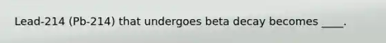 Lead-214 (Pb-214) that undergoes beta decay becomes ____.