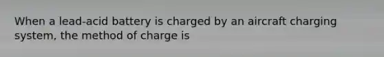 When a lead-acid battery is charged by an aircraft charging system, the method of charge is