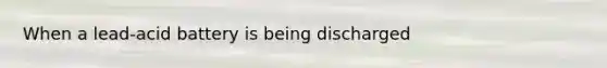 When a lead-acid battery is being discharged
