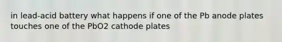 in lead-acid battery what happens if one of the Pb anode plates touches one of the PbO2 cathode plates