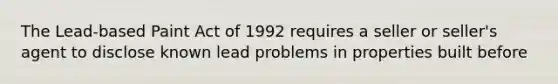 The Lead-based Paint Act of 1992 requires a seller or seller's agent to disclose known lead problems in properties built before