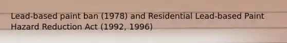 Lead-based paint ban (1978) and Residential Lead-based Paint Hazard Reduction Act (1992, 1996)