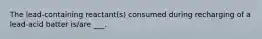 The lead-containing reactant(s) consumed during recharging of a lead-acid batter is/are ___.