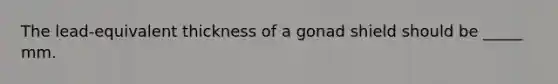 The lead-equivalent thickness of a gonad shield should be _____ mm.