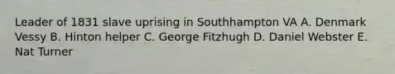 Leader of 1831 slave uprising in Southhampton VA A. Denmark Vessy B. Hinton helper C. George Fitzhugh D. Daniel Webster E. Nat Turner