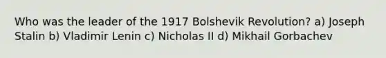 Who was the leader of the 1917 Bolshevik Revolution? a) Joseph Stalin b) Vladimir Lenin c) Nicholas II d) Mikhail Gorbachev