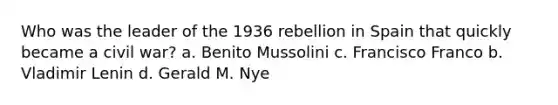 Who was the leader of the 1936 rebellion in Spain that quickly became a civil war? a. Benito Mussolini c. Francisco Franco b. Vladimir Lenin d. Gerald M. Nye