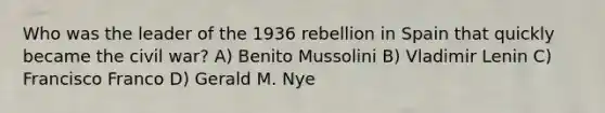 Who was the leader of the 1936 rebellion in Spain that quickly became the civil war? A) Benito Mussolini B) Vladimir Lenin C) Francisco Franco D) Gerald M. Nye