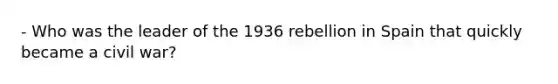 - Who was the leader of the 1936 rebellion in Spain that quickly became a civil war?