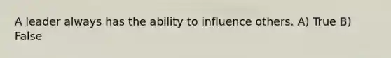 A leader always has the ability to influence others. A) True B) False