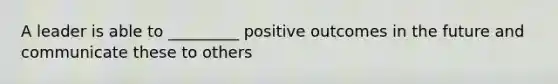 A leader is able to _________ positive outcomes in the future and communicate these to others