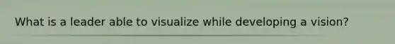 What is a leader able to visualize while developing a vision?
