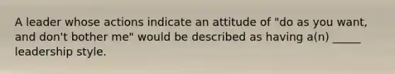 A leader whose actions indicate an attitude of "do as you want, and don't bother me" would be described as having a(n) _____ leadership style.