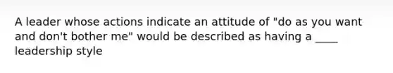 A leader whose actions indicate an attitude of "do as you want and don't bother me" would be described as having a ____ leadership style