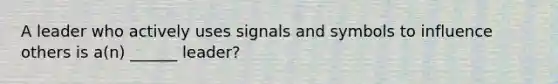 A leader who actively uses signals and symbols to influence others is a(n) ______ leader?