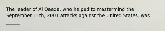The leader of Al Qaeda, who helped to mastermind the September 11th, 2001 attacks against the United States, was ______.