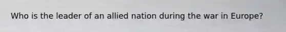 Who is the leader of an allied nation during the war in Europe?