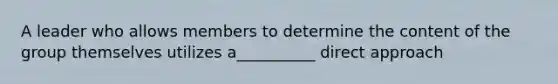 A leader who allows members to determine the content of the group themselves utilizes a__________ direct approach