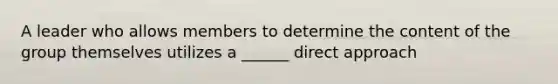 A leader who allows members to determine the content of the group themselves utilizes a ______ direct approach